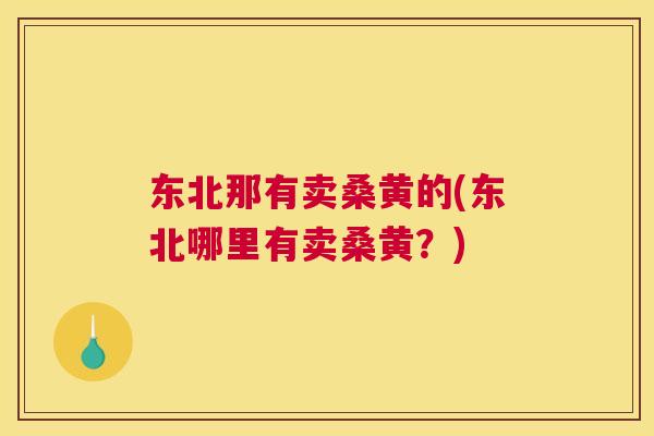东北那有卖桑黄的(东北哪里有卖桑黄？)