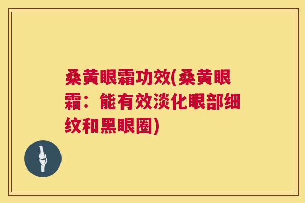桑黄眼霜功效(桑黄眼霜：能有效淡化眼部细纹和黑眼圈)