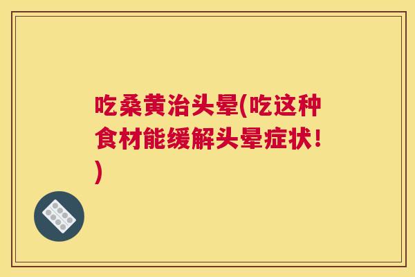吃桑黄头晕(吃这种食材能缓解头晕症状！)