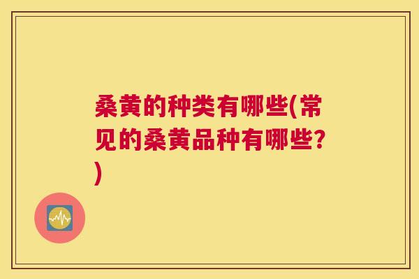 桑黄的种类有哪些(常见的桑黄品种有哪些？)