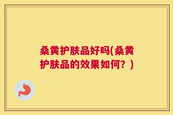 桑黄护肤品好吗(桑黄护肤品的效果如何？)
