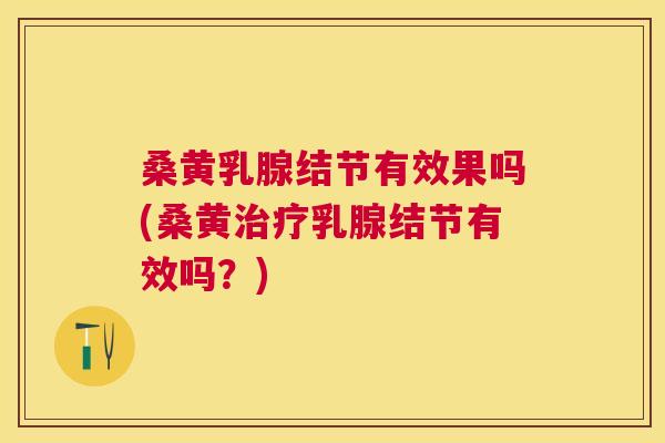 桑黄乳腺结节有效果吗(桑黄乳腺结节有效吗？)