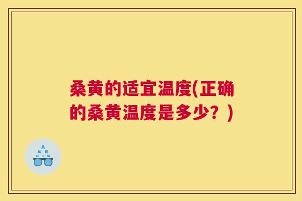 桑黄的适宜温度(正确的桑黄温度是多少？)