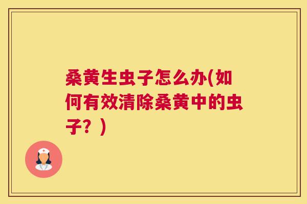 桑黄生虫子怎么办(如何有效清除桑黄中的虫子？)