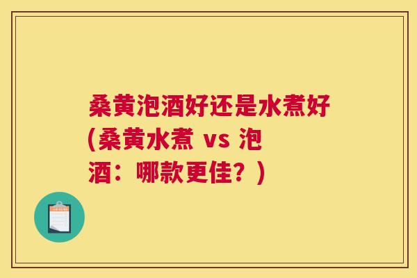桑黄泡酒好还是水煮好(桑黄水煮 vs 泡酒：哪款更佳？)