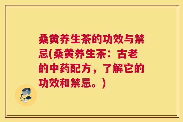 桑黄养生茶的功效与禁忌(桑黄养生茶：古老的配方，了解它的功效和禁忌。)