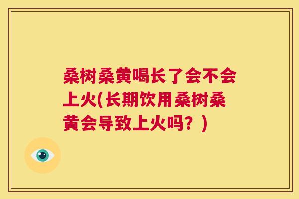桑树桑黄喝长了会不会上火(长期饮用桑树桑黄会导致上火吗？)