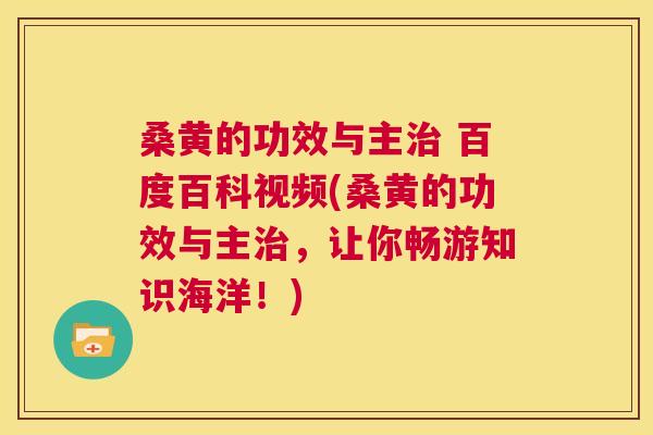桑黄的功效与主 百度百科视频(桑黄的功效与主，让你畅游知识海洋！)