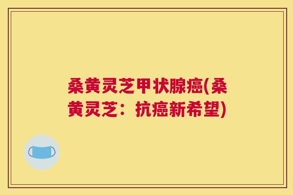 桑黄灵芝(桑黄灵芝：抗新希望)