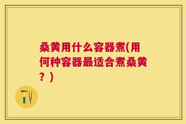 桑黄用什么容器煮(用何种容器适合煮桑黄？)