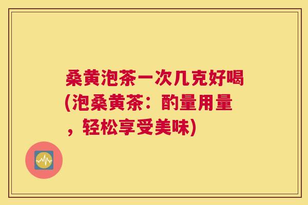 桑黄泡茶一次几克好喝(泡桑黄茶：酌量用量，轻松享受美味)