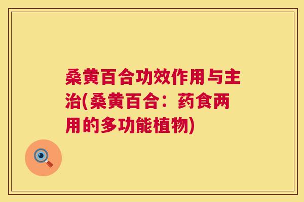 桑黄百合功效作用与主(桑黄百合:药食两用的多功能植物) 桑黄百合功效作用与主(桑黄百合:药食两用的多功能植物)