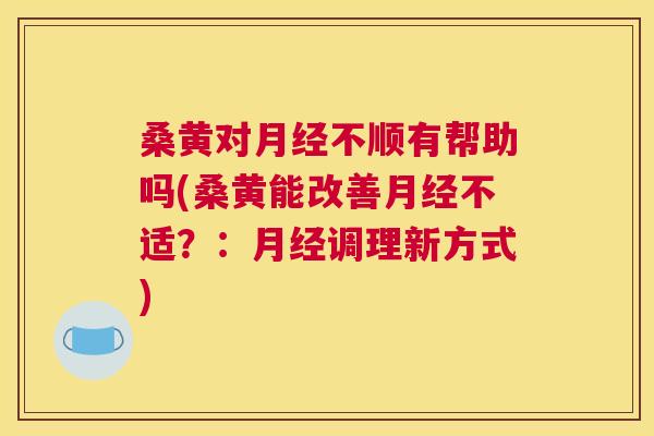 桑黄对不顺有帮助吗(桑黄能改善不适？：调理新方式)