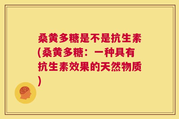 桑黄多糖是不是抗生素(桑黄多糖：一种具有抗生素效果的天然物质)