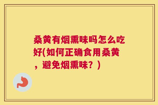 桑黄有烟熏味吗怎么吃好(如何正确食用桑黄，避免烟熏味？)