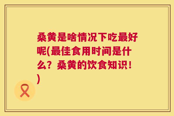 桑黄是啥情况下吃好呢(佳食用时间是什么？桑黄的饮食知识！)