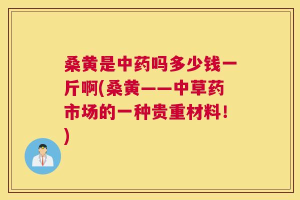 桑黄是吗多少钱一斤啊(桑黄——中草药市场的一种贵重材料！)