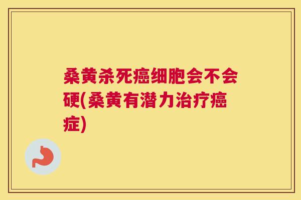 桑黄杀死细胞会不会硬(桑黄有潜力症)