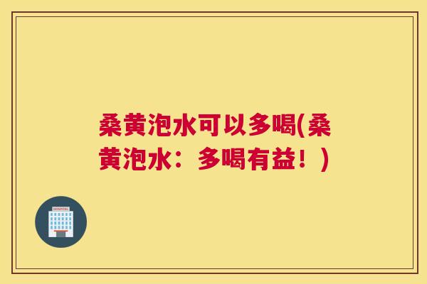 桑黄泡水可以多喝(桑黄泡水：多喝有益！)