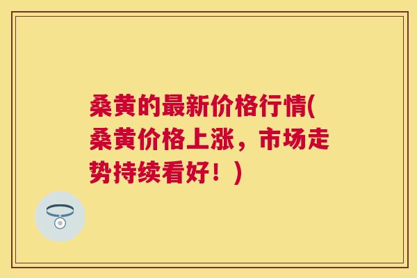 桑黄的新价格行情(桑黄价格上涨，市场走势持续看好！)