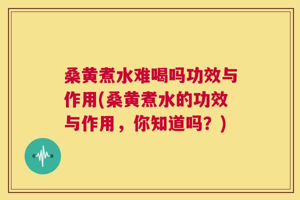 桑黄煮水难喝吗功效与作用(桑黄煮水的功效与作用,你知道吗?) 桑黄煮水难喝吗功效与作用(桑黄煮水的功效与作用,你知道吗?)
