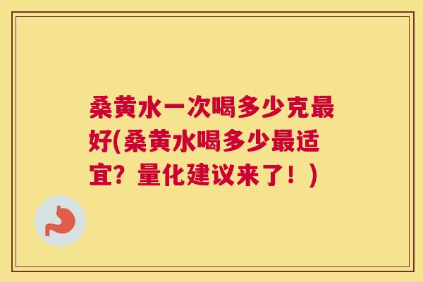 桑黄水一次喝多少克好(桑黄水喝多少适宜?量化建议来了!) 桑黄水一次喝多少克好(桑黄水喝多少适宜?量化建议来了!)