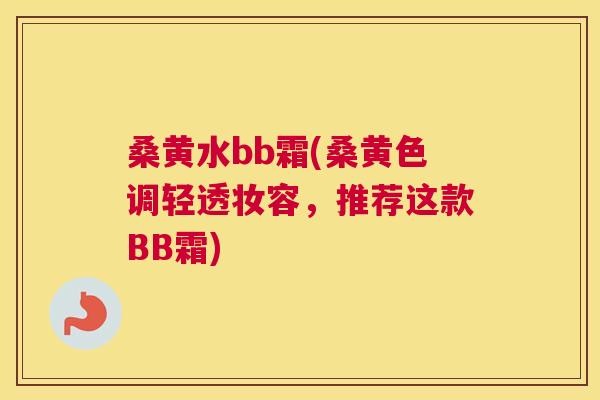 桑黄水bb霜(桑黄色调轻透妆容,推荐这款BB霜) 桑黄水bb霜(桑黄色调轻透妆容,推荐这款BB霜)