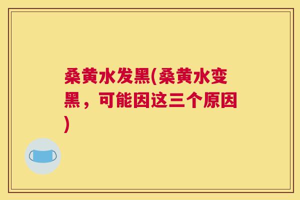 桑黄水发黑(桑黄水变黑，可能因这三个原因)
