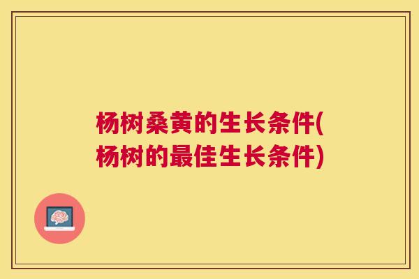 杨树桑黄的生长条件(杨树的佳生长条件)