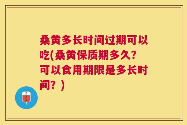 桑黄多长时间过期可以吃(桑黄保质期多久？可以食用期限是多长时间？)