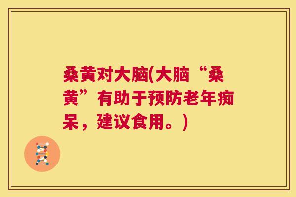 桑黄对大脑(大脑“桑黄”有助于，建议食用。)