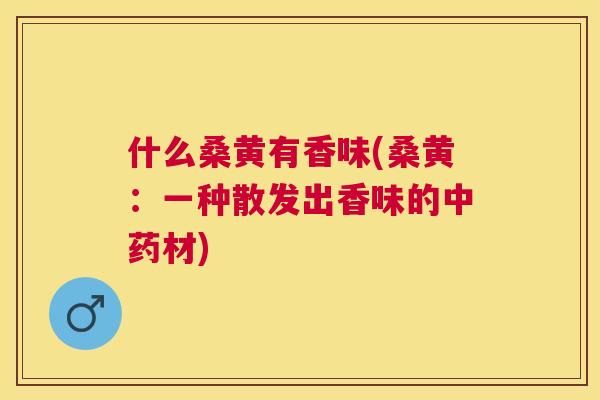 什么桑黄有香味(桑黄：一种散发出香味的材)