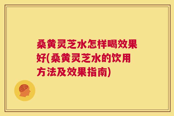 桑黄灵芝水怎样喝效果好(桑黄灵芝水的饮用方法及效果指南) 桑黄灵芝水怎样喝效果好(桑黄灵芝水的饮用方法及效果指南)