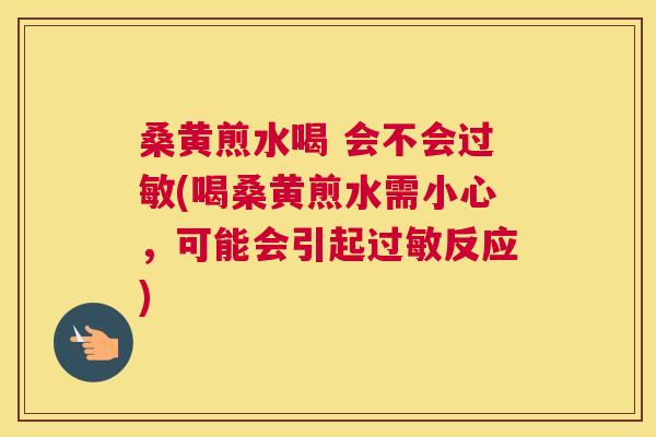 桑黄煎水喝 会不会(喝桑黄煎水需小心，可能会引起反应)