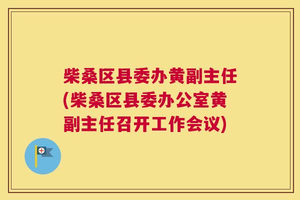 柴桑区县委办黄副主任(柴桑区县委办公室黄副主任召开工作会议)