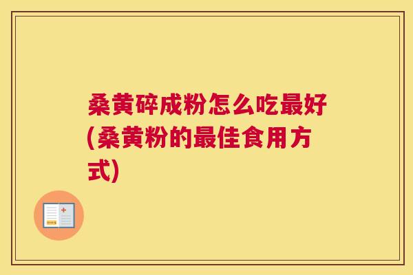 桑黄碎成粉怎么吃好(桑黄粉的佳食用方式)