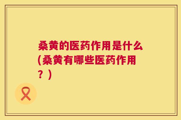 桑黄的医药作用是什么(桑黄有哪些医药作用？)
