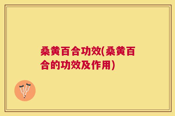 桑黄百合功效(桑黄百合的功效及作用)