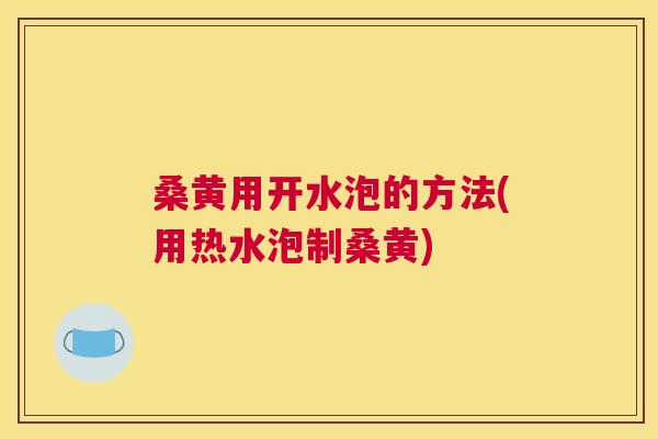 桑黄用开水泡的方法(用热水泡制桑黄)