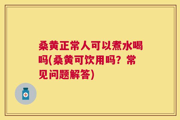 桑黄正常人可以煮水喝吗(桑黄可饮用吗？常见问题解答)