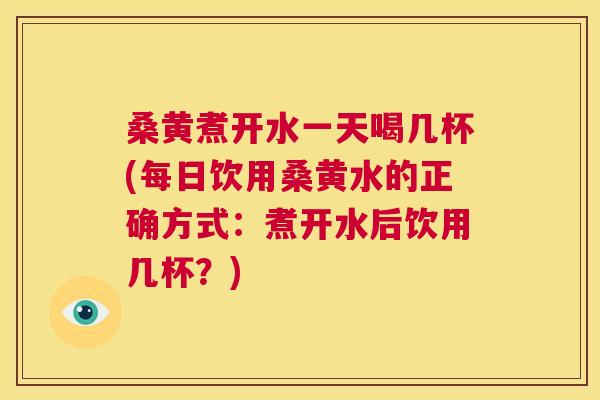 桑黄煮开水一天喝几杯(每日饮用桑黄水的正确方式：煮开水后饮用几杯？)